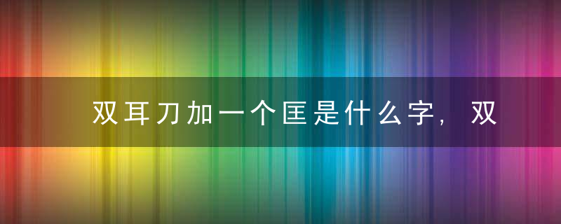 双耳刀加一个匡是什么字,双耳刀加一个匡念什么