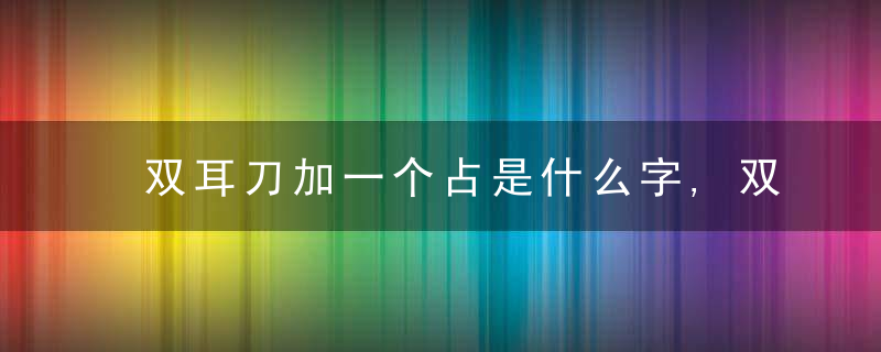 双耳刀加一个占是什么字,双耳刀加一个占念什么