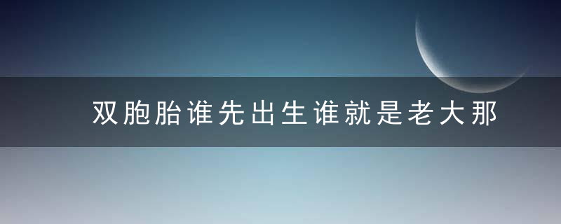 双胞胎谁先出生谁就是老大那你可错了,长幼是这样区分