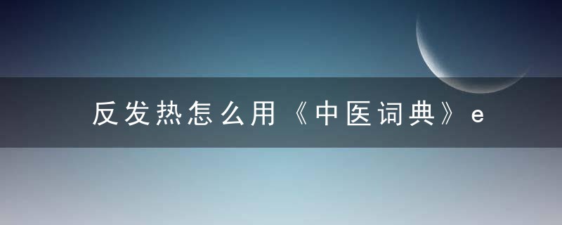 反发热怎么用《中医词典》e~f~g 反发热，反服发烧怎么办