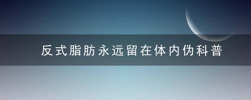 反式脂肪永远留在体内伪科普骗的可不只是老人，朋克养生青年也照样上当