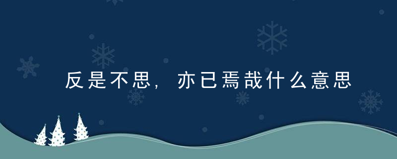 反是不思,亦已焉哉什么意思 反是不思亦已焉哉翻译