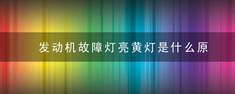 发动机故障灯亮黄灯是什么原因引起的 发动机故障灯亮黄灯是为什么