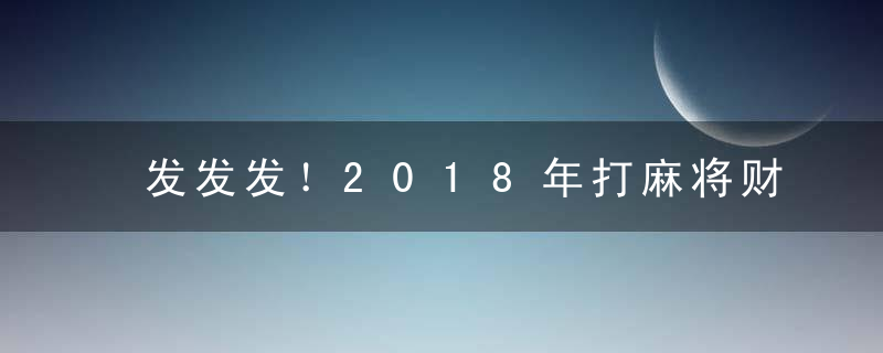 发发发！2018年打麻将财神方位一览表