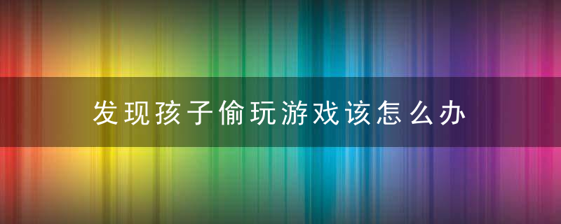 发现孩子偷玩游戏该怎么办