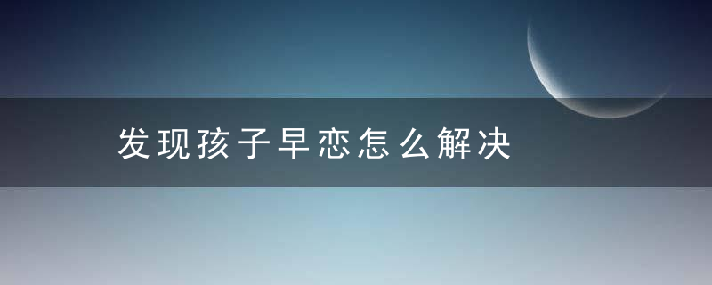 发现孩子早恋怎么解决