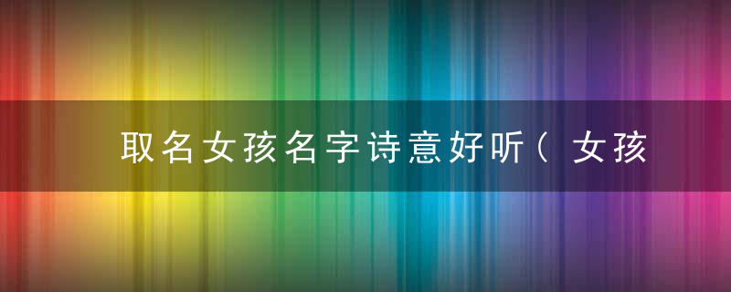 取名女孩名字诗意好听(女孩起名字大全)