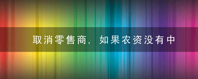 取消零售商,如果农资没有中间商赚差价,将会是怎样