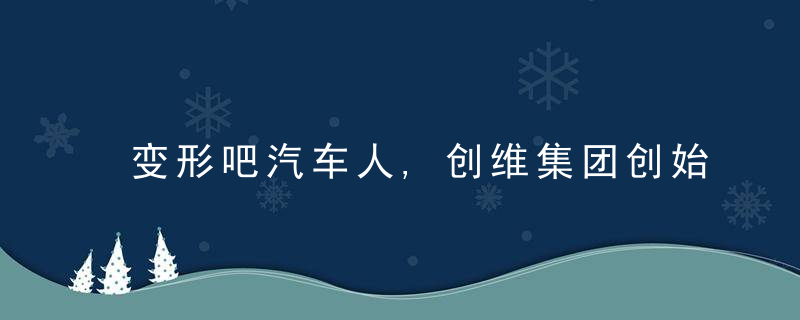 变形吧汽车人,创维集团创始人黄宏生