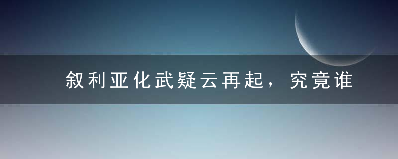 叙利亚化武疑云再起，究竟谁在说谎