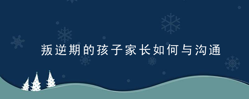 叛逆期的孩子家长如何与沟通