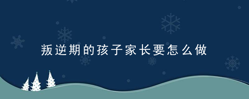 叛逆期的孩子家长要怎么做