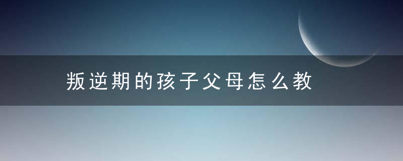 叛逆期的孩子父母怎么教