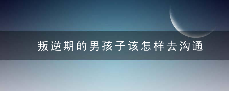 叛逆期的男孩子该怎样去沟通教育