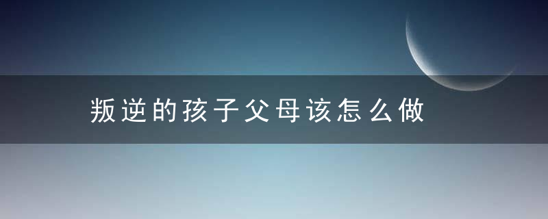 叛逆的孩子父母该怎么做