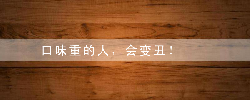 口味重的人，会变丑！，口味重的人会长寿