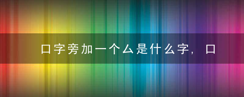 口字旁加一个厶是什么字,口字旁加一个厶念什么