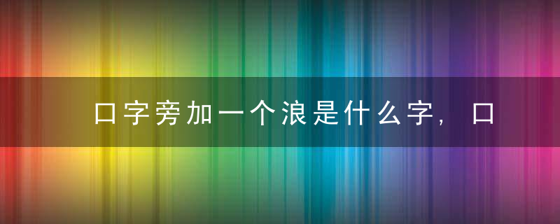 口字旁加一个浪是什么字,口字旁加一个浪念什么