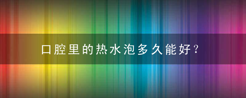 口腔里的热水泡多久能好？