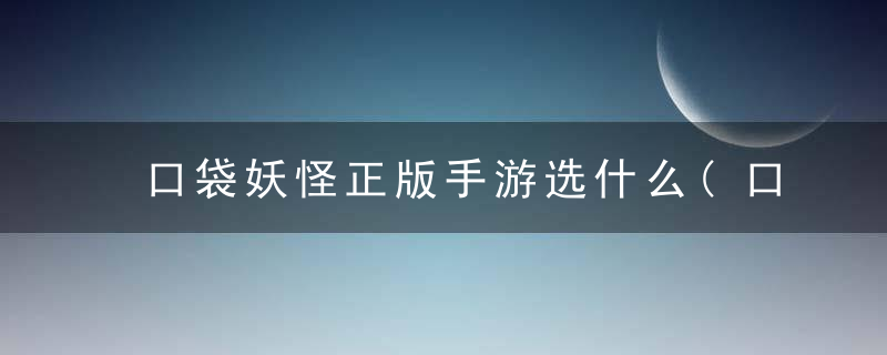 口袋妖怪正版手游选什么(口袋妖怪手游最好玩的攻略推荐)