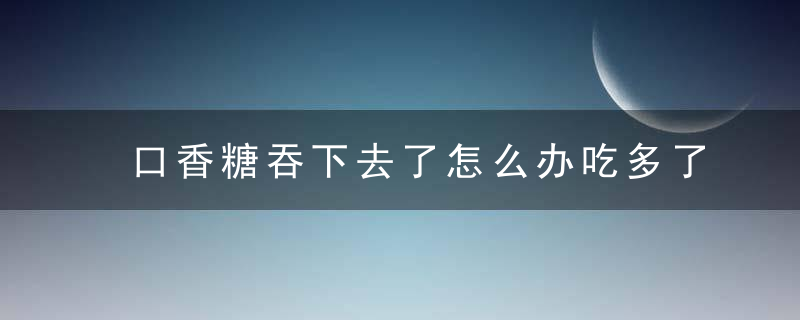 口香糖吞下去了怎么办吃多了口香糖会怎样