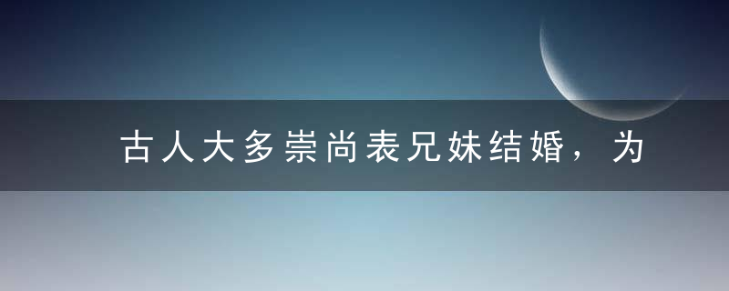 古人大多崇尚表兄妹结婚，为何生下来的智障儿很少原因有3点