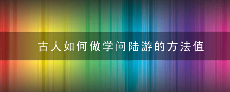 古人如何做学问陆游的方法值得借鉴,用一首诗把问题说