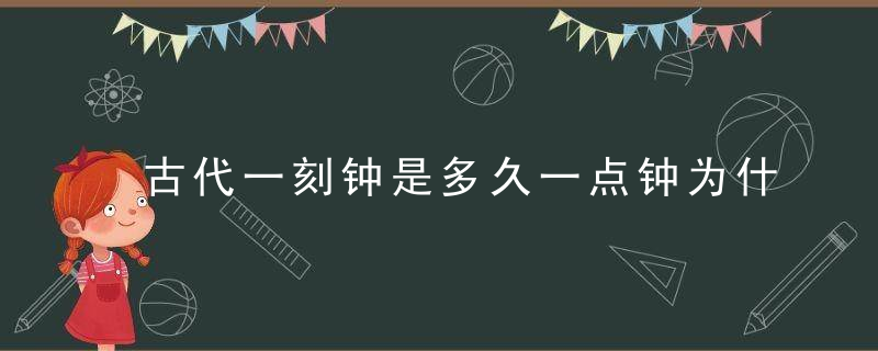 古代一刻钟是多久一点钟为什么不是一小时弄不清会很