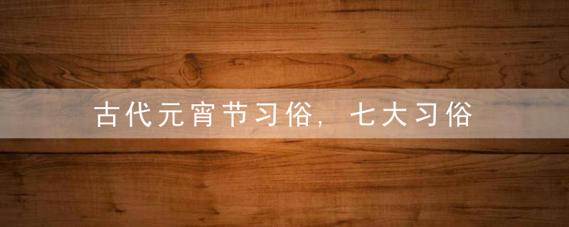 古代元宵节习俗,七大习俗