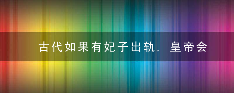 古代如果有妃子出轨,皇帝会用什么方法来处置?