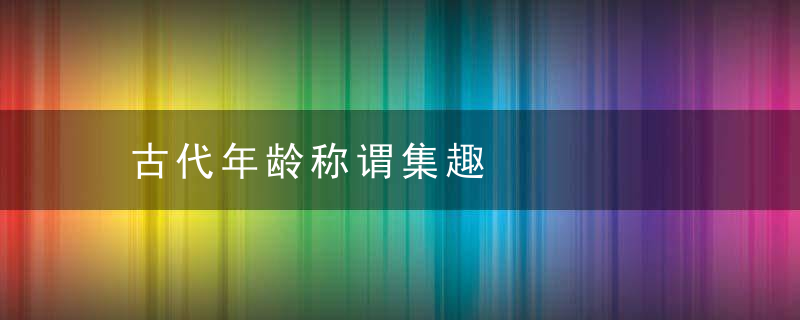 古代年龄称谓集趣
