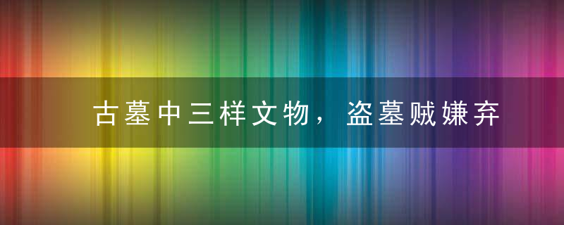 古墓中三样文物，盗墓贼嫌弃专家也不喜欢，其中一样专家束手无策