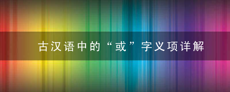 古汉语中的“或”字义项详解,从成语和例句轻松掌握