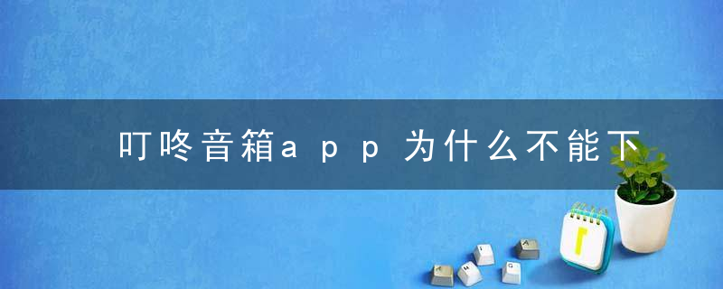 叮咚音箱app为什么不能下载