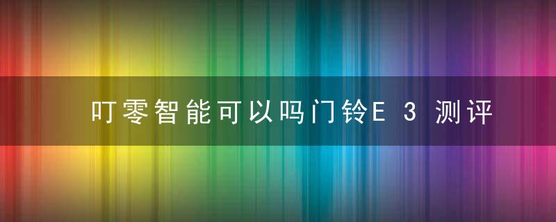 叮零智能可以吗门铃E3测评体验,居家安防必备好物