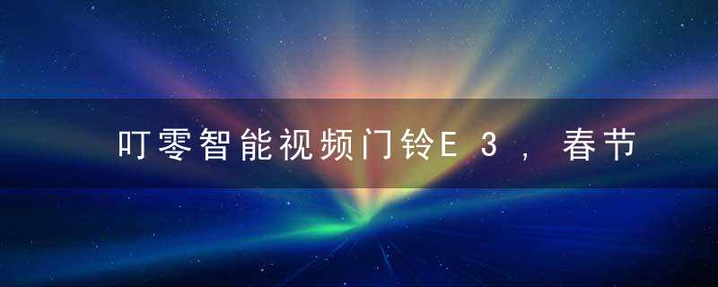 叮零智能视频门铃E3,春节为你看护家门,让你安心回家