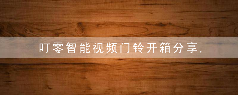 叮零智能视频门铃开箱分享,堪称成本蕞小的智能猫眼,实