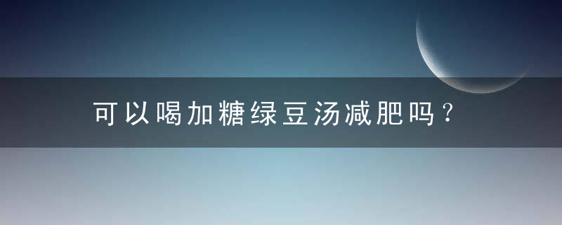 可以喝加糖绿豆汤减肥吗？