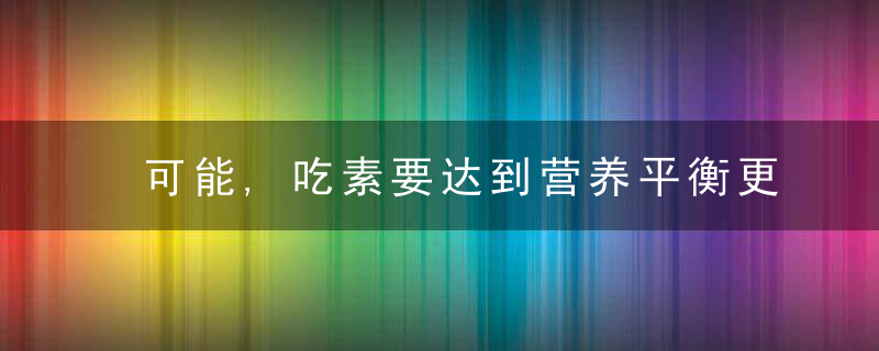 可能,吃素要达到营养平衡更困难“人造肉”比动物肉脂肪