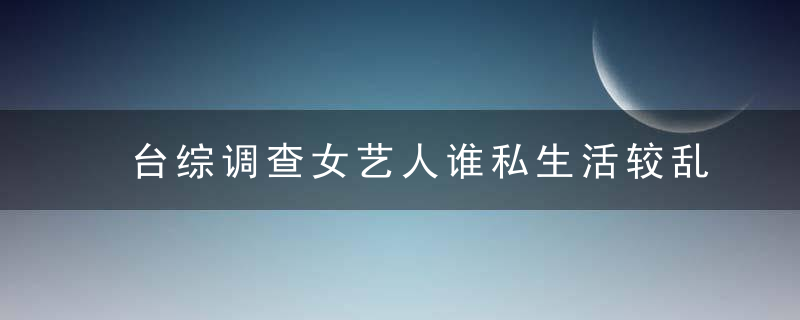 台综调查女艺人谁私生活较乱 遭网友炮轰急下架