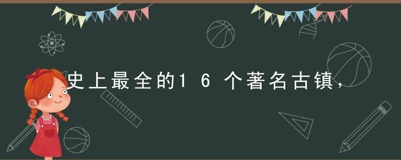 史上最全的16个著名古镇，收藏着一个一个的去！