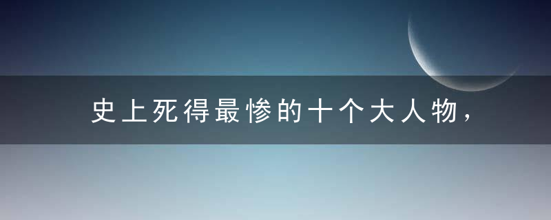 史上死得最惨的十个大人物，你最佩服哪一个