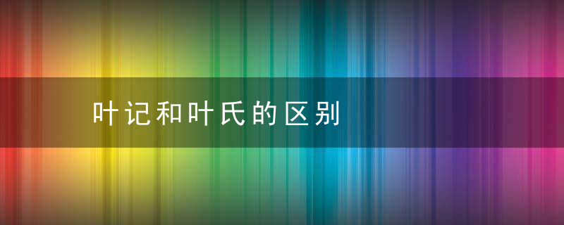 叶记和叶氏的区别