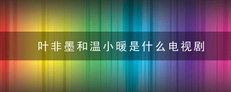 叶非墨和温小暖是什么电视剧  叶非墨和温小暖是什么电视剧角色