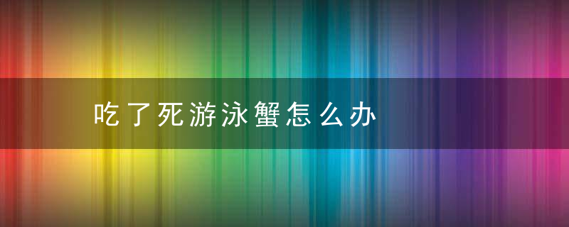 吃了死游泳蟹怎么办