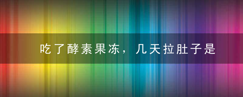 吃了酵素果冻，几天拉肚子是正常的。