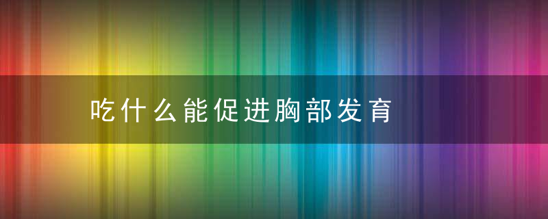 吃什么能促进胸部发育，吃什么能促进胸部的平衡