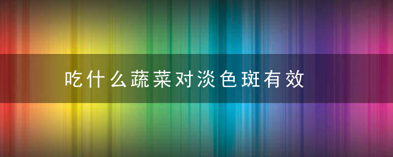 吃什么蔬菜对淡色斑有效，吃什么蔬菜淡斑效果最好
