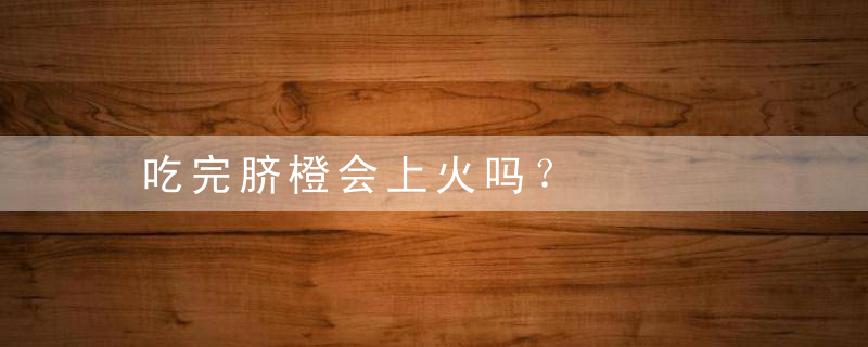 吃完脐橙会上火吗？