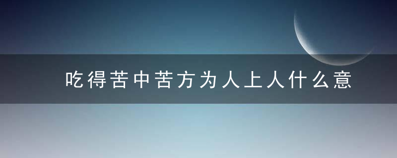 吃得苦中苦方为人上人什么意思 吃得苦中苦方为人上人的解释